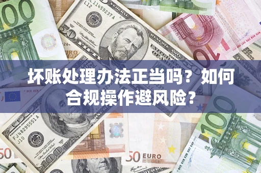 武汉坏账处理办法正当吗？如何合规操作避风险？