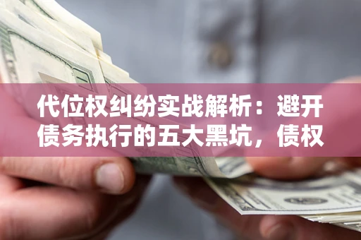 武汉代位权纠纷实战解析：避开债务执行的五大黑坑，债权人必看指南