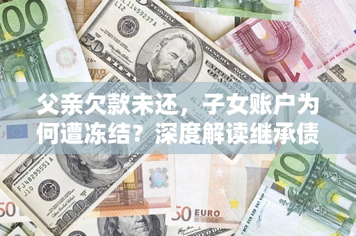 武汉父亲欠款未还，子女账户为何遭冻结？深度解读继承债务迷局