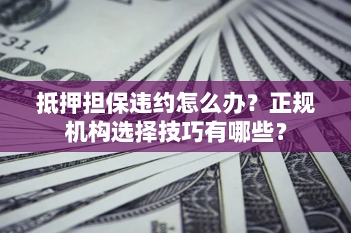 武汉抵押担保违约怎么办？正规机构选择技巧有哪些？