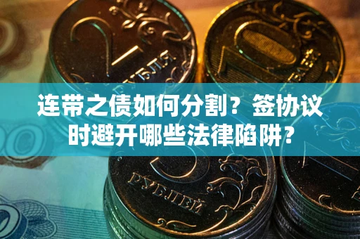 武汉连带之债如何分割？签协议时避开哪些法律陷阱？