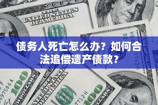 武汉债务人死亡怎么办？如何合法追偿遗产债款？