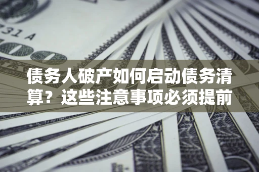 武汉债务人破产如何启动债务清算？这些注意事项必须提前知道