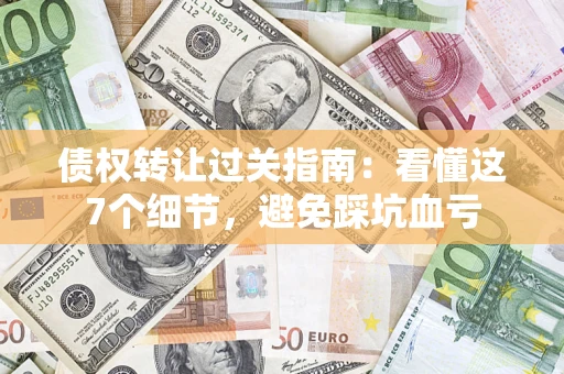武汉债权转让过关指南：看懂这7个细节，避免踩坑血亏