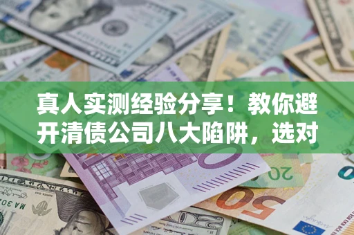 武汉真人实测经验分享！教你避开清债公司八大陷阱，选对机构少走十年弯路