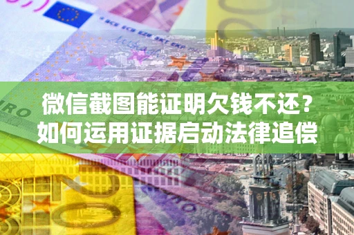 武汉微信截图能证明欠钱不还？如何运用证据启动法律追偿程序？