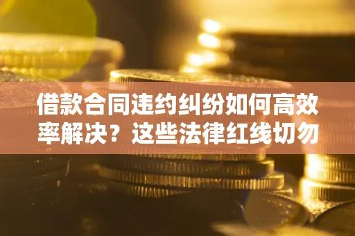 武汉借款合同违约纠纷如何高效率解决？这些法律红线切勿触碰
