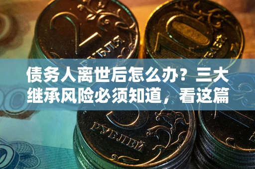 武汉债务人离世后怎么办？三大继承风险必须知道，看这篇就够了