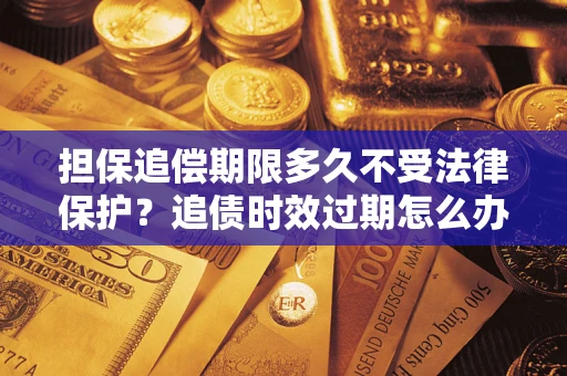 武汉担保追偿期限多久不受法律保护？追债时效过期怎么办？