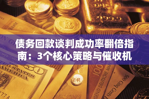 武汉债务回款谈判成功率翻倍指南：3个核心策略与催收机构避坑法则