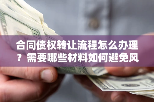 武汉合同债权转让流程怎么办理？需要哪些材料如何避免风险？