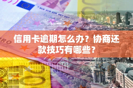 武汉信用卡逾期怎么办？协商还款技巧有哪些？