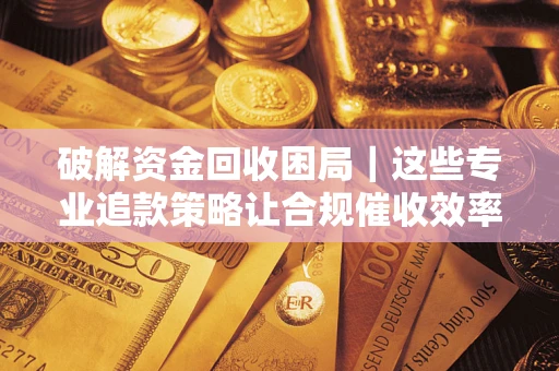 武汉破解资金回收困局｜这些专业追款策略让合规催收效率翻倍
