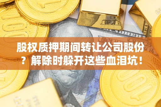 武汉股权质押期间转让公司股份？解除时躲开这些血泪坑！