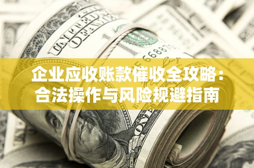武汉企业应收账款催收全攻略：合法操作与风险规避指南