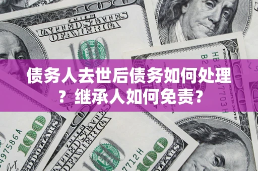 武汉债务人去世后债务如何处理？继承人如何免责？