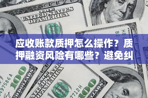 武汉应收账款质押怎么操作？质押融资风险有哪些？避免纠纷高效融资技巧
