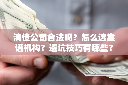 武汉清债公司合法吗？怎么选靠谱机构？避坑技巧有哪些？