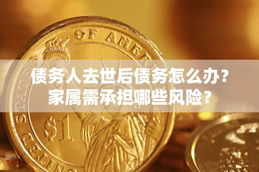 武汉债务人去世后债务怎么办？家属需承担哪些风险？