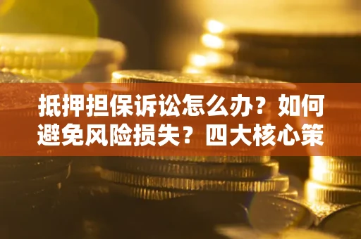 武汉抵押担保诉讼怎么办？如何避免风险损失？四大核心策略全解读