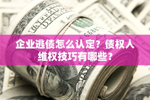 武汉企业逃债怎么认定？债权人维权技巧有哪些？