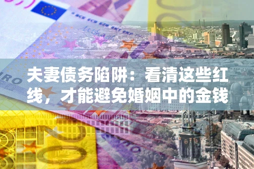 武汉夫妻债务陷阱：看清这些红线，才能避免婚姻中的金钱危机