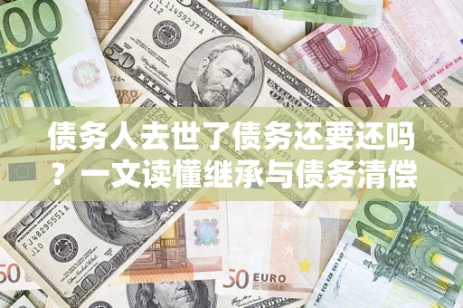 武汉债务人去世了债务还要还吗？一文读懂继承与债务清偿