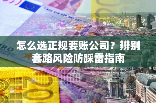 武汉怎么选正规要账公司？辨别套路风险防踩雷指南