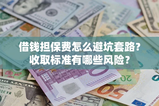 武汉借钱担保费怎么避坑套路?收取标准有哪些风险? 武汉借钱担保费怎么避坑套路?收取标准有哪些风险?