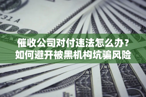 武汉催收公司对付违法怎么办？如何避开被黑机构坑骗风险