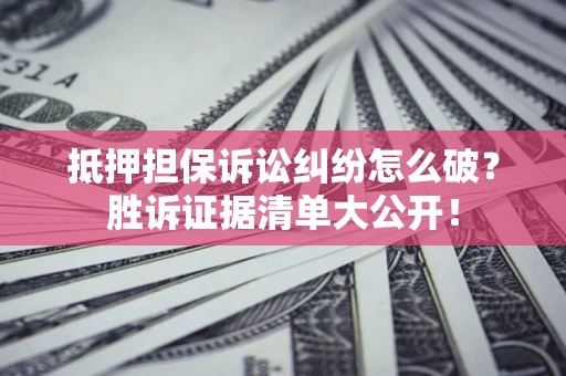 武汉抵押担保诉讼纠纷怎么破？胜诉证据清单大公开！