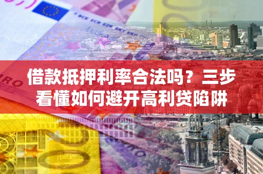武汉借款抵押利率合法吗？三步看懂如何避开高利贷陷阱