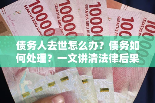 武汉债务人去世怎么办？债务如何处理？一文讲清法律后果