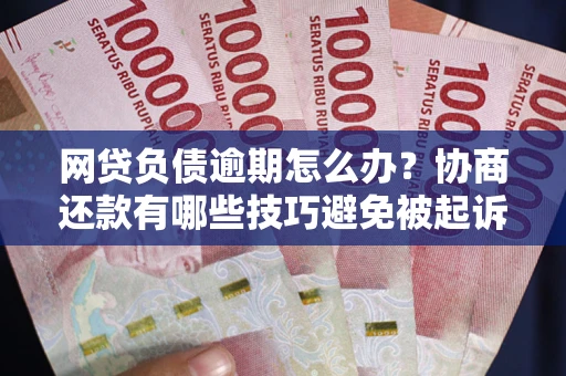 武汉网贷负债逾期怎么办？协商还款有哪些技巧避免被起诉？
