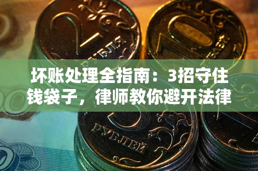 武汉坏账处理全指南：3招守住钱袋子，律师教你避开法律雷区