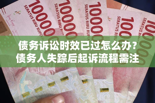武汉债务诉讼时效已过怎么办？债务人失踪后起诉流程需注意什么？