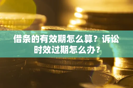 武汉借条的有效期怎么算？诉讼时效过期怎么办？