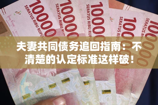 武汉夫妻共同债务追回指南：不清楚的认定标准这样破！