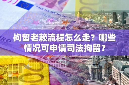 武汉拘留老赖流程怎么走?哪些情况可申请司法拘留? 武汉拘留老赖流程怎么走?哪些情况可申请司法拘留?