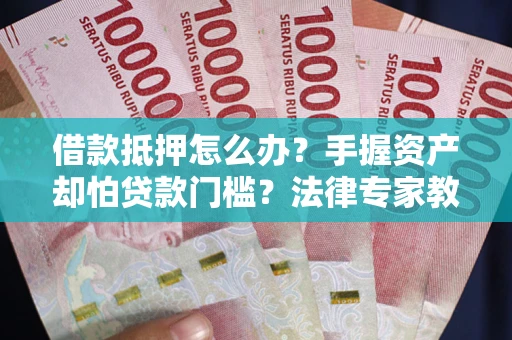 武汉借款抵押怎么办？手握资产却怕贷款门槛？法律专家教你办抵押不踩坑