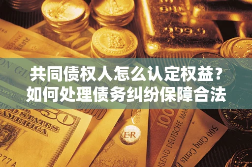 武汉共同债权人怎么认定权益？如何处理债务纠纷保障合法权益？
