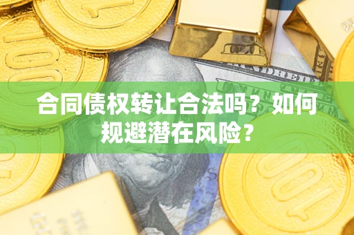 武汉合同债权转让合法吗?如何规避潜在风险? 武汉合同债权转让合法吗?如何规避潜在风险?