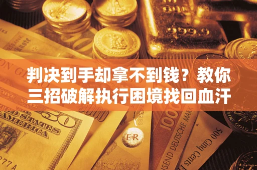 武汉判决到手却拿不到钱？教你三招破解执行困境找回血汗钱