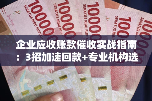 武汉企业应收账款催收实战指南：3招加速回款+专业机构选择避坑