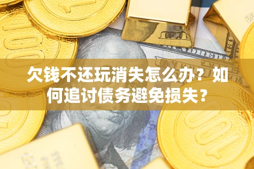 武汉欠钱不还玩消失怎么办？如何追讨债务避免损失？