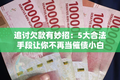 武汉追讨欠款有妙招：5大合法手段让你不再当催债小白