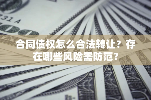 武汉合同债权怎么合法转让？存在哪些风险需防范？