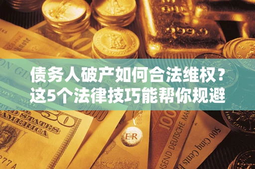 武汉债务人破产如何合法维权？这5个法律技巧能帮你规避风险