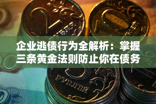 武汉企业逃债行为全解析：掌握三条黄金法则防止你在债务乱局中“踩雷”