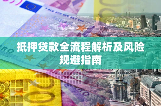 武汉抵押贷款全流程解析及风险规避指南